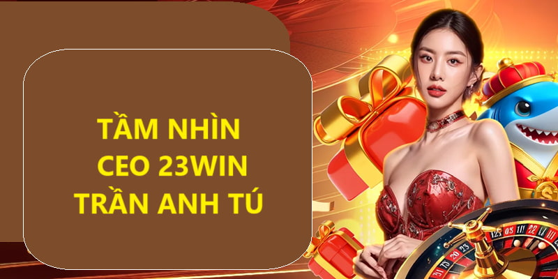 Tầm nhìn của CEO 33win Trần Anh Tú luôn dẫn đầu xu hướng