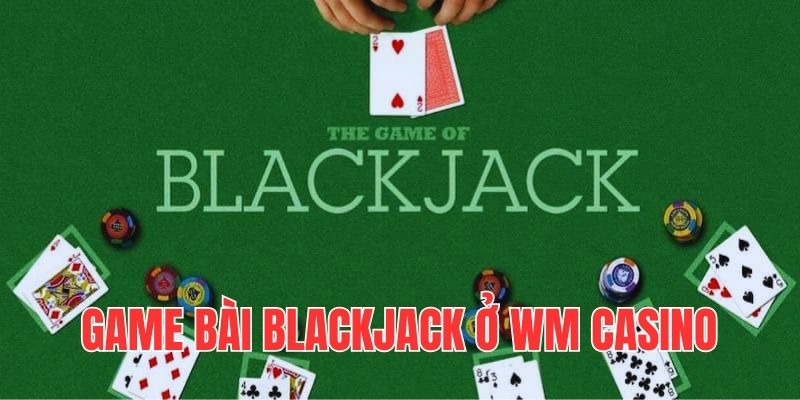 Game bài Blackjack hấp dẫn ở sảnh game WM casino 