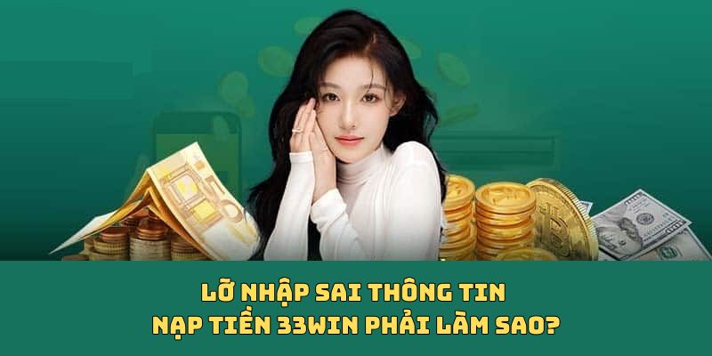 Lỡ nhập sai thông tin nạp tiền 33Win phải làm sao?